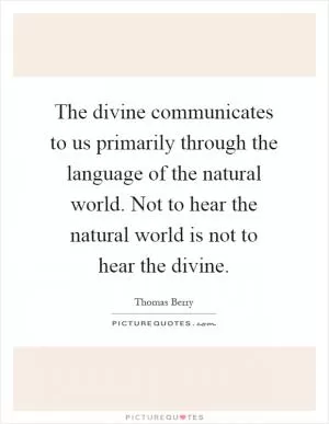 The divine communicates to us primarily through the language of the natural world. Not to hear the natural world is not to hear the divine Picture Quote #1