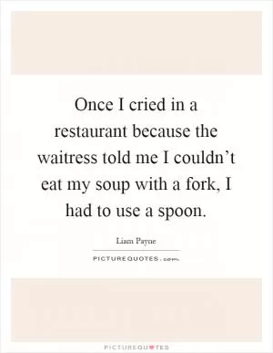 Once I cried in a restaurant because the waitress told me I couldn’t eat my soup with a fork, I had to use a spoon Picture Quote #1
