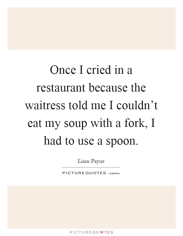 Once I cried in a restaurant because the waitress told me I couldn't eat my soup with a fork, I had to use a spoon Picture Quote #1