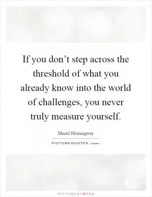 If you don’t step across the threshold of what you already know into the world of challenges, you never truly measure yourself Picture Quote #1