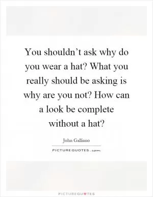 You shouldn’t ask why do you wear a hat? What you really should be asking is why are you not? How can a look be complete without a hat? Picture Quote #1
