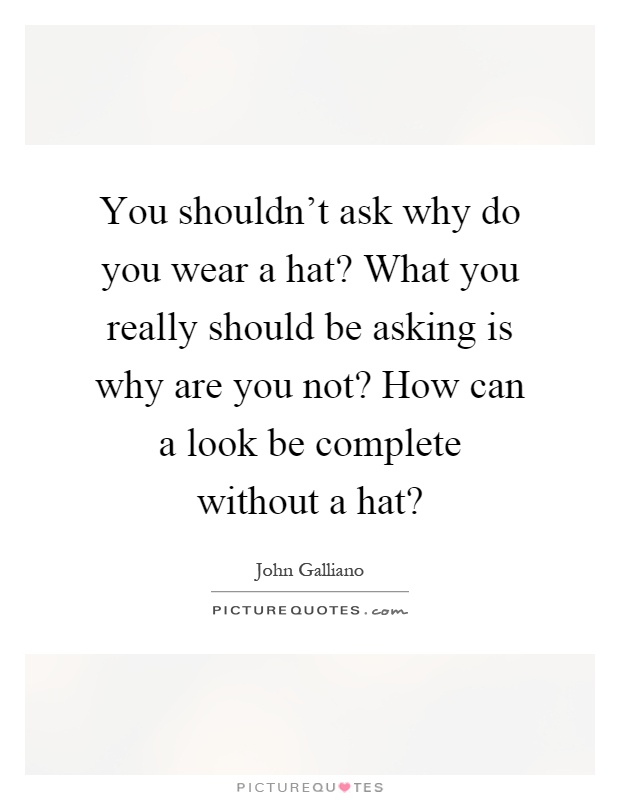 You shouldn't ask why do you wear a hat? What you really should be asking is why are you not? How can a look be complete without a hat? Picture Quote #1