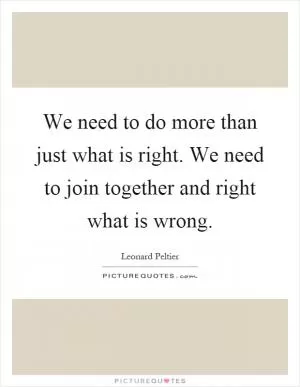 We need to do more than just what is right. We need to join together and right what is wrong Picture Quote #1