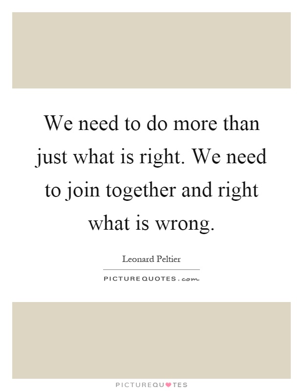 We need to do more than just what is right. We need to join together and right what is wrong Picture Quote #1