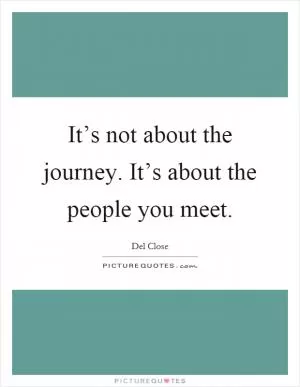 It’s not about the journey. It’s about the people you meet Picture Quote #1