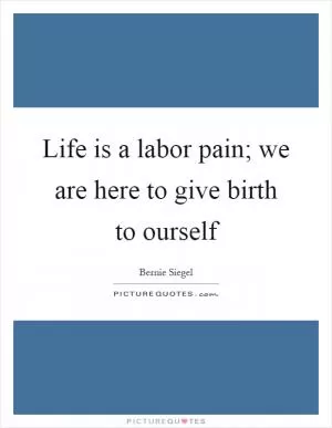 Life is a labor pain; we are here to give birth to ourself Picture Quote #1