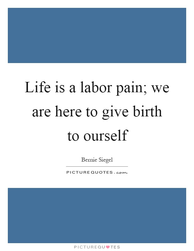 Life is a labor pain; we are here to give birth to ourself Picture Quote #1