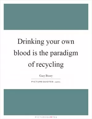 Drinking your own blood is the paradigm of recycling Picture Quote #1