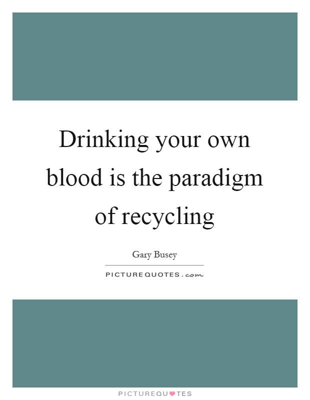 Drinking your own blood is the paradigm of recycling Picture Quote #1