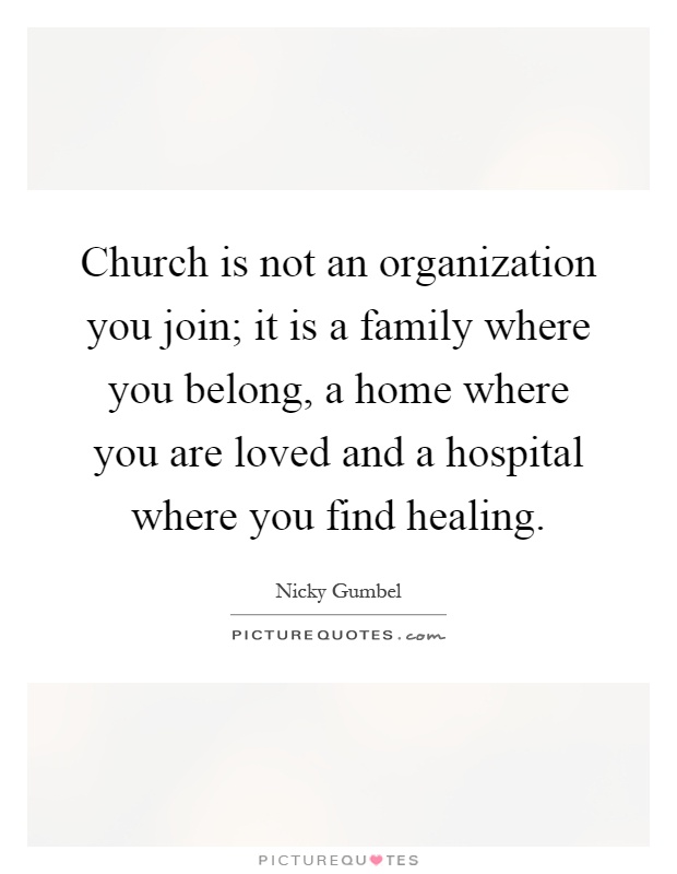 Church is not an organization you join; it is a family where you belong, a home where you are loved and a hospital where you find healing Picture Quote #1