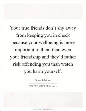 Your true friends don’t shy away from keeping you in check because your wellbeing is more important to them than even your friendship and they’d rather risk offending you than watch you harm yourself Picture Quote #1