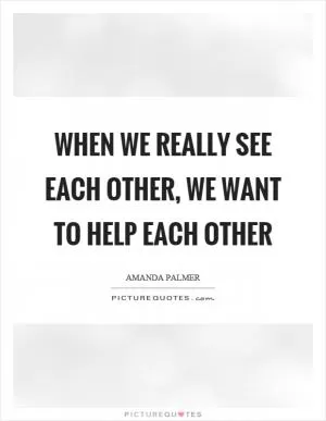 When we really see each other, we want to help each other Picture Quote #1