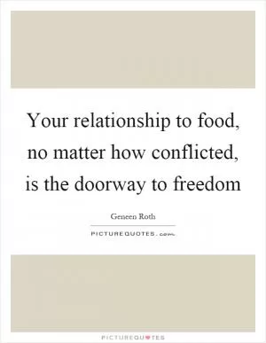 Your relationship to food, no matter how conflicted, is the doorway to freedom Picture Quote #1