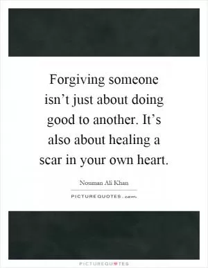 Forgiving someone isn’t just about doing good to another. It’s also about healing a scar in your own heart Picture Quote #1