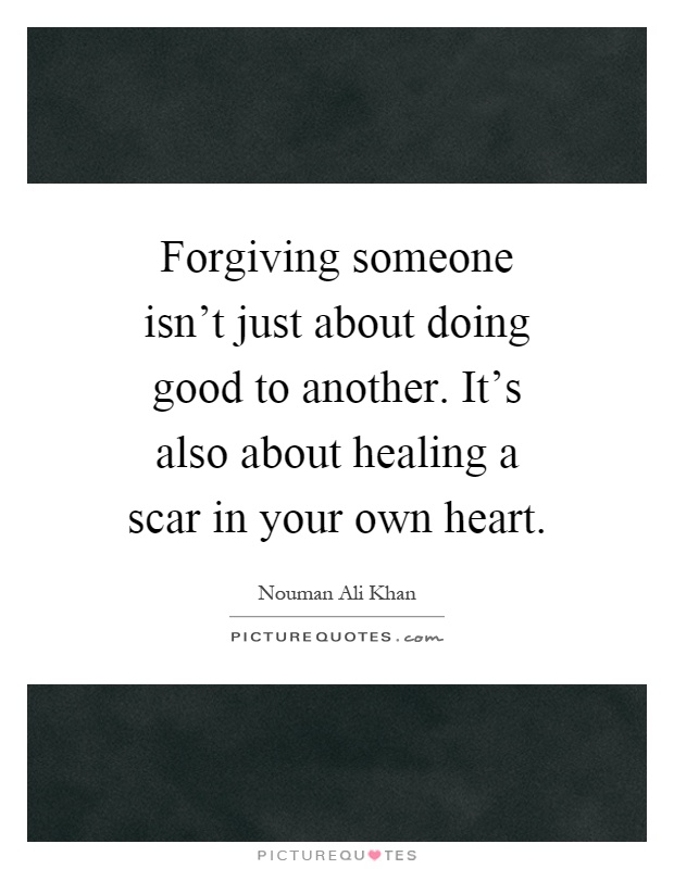 Forgiving someone isn't just about doing good to another. It's also about healing a scar in your own heart Picture Quote #1