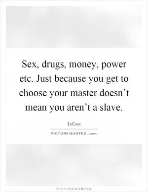 Sex, drugs, money, power etc. Just because you get to choose your master doesn’t mean you aren’t a slave Picture Quote #1