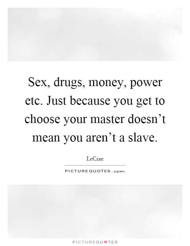 Sex, drugs, money, power etc. Just because you get to choose your master doesn't mean you aren't a slave Picture Quote #1