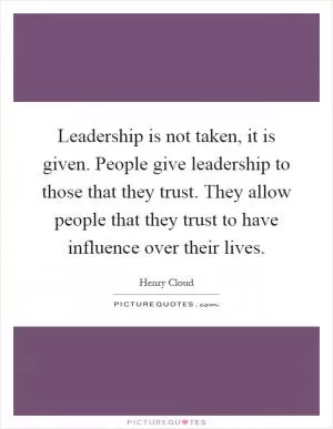 Leadership is not taken, it is given. People give leadership to those that they trust. They allow people that they trust to have influence over their lives Picture Quote #1