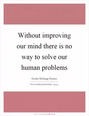 Without improving our mind there is no way to solve our human problems Picture Quote #1