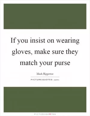 If you insist on wearing gloves, make sure they match your purse Picture Quote #1