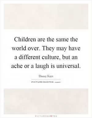 Children are the same the world over. They may have a different culture, but an ache or a laugh is universal Picture Quote #1