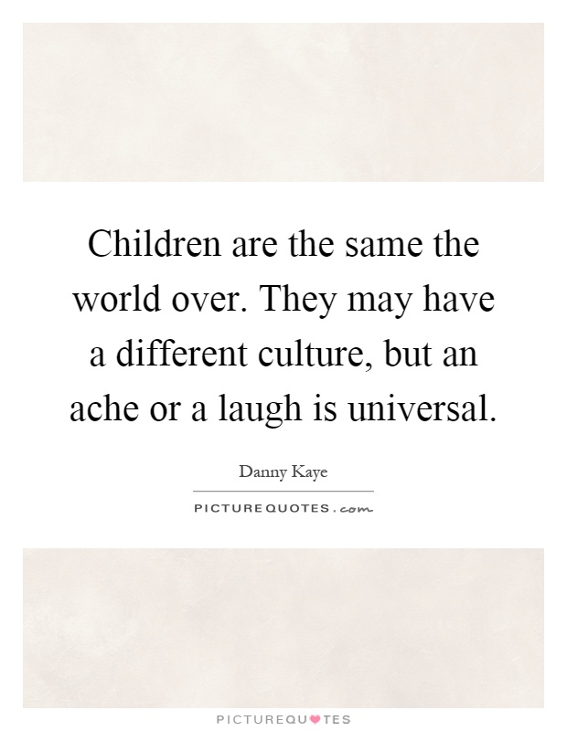 Children are the same the world over. They may have a different culture, but an ache or a laugh is universal Picture Quote #1
