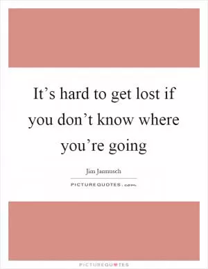 It’s hard to get lost if you don’t know where you’re going Picture Quote #1