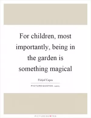 For children, most importantly, being in the garden is something magical Picture Quote #1