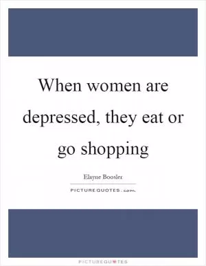 When women are depressed, they eat or go shopping Picture Quote #1