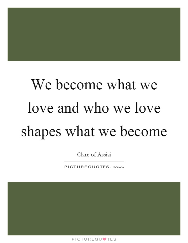 We become what we love and who we love shapes what we become Picture Quote #1