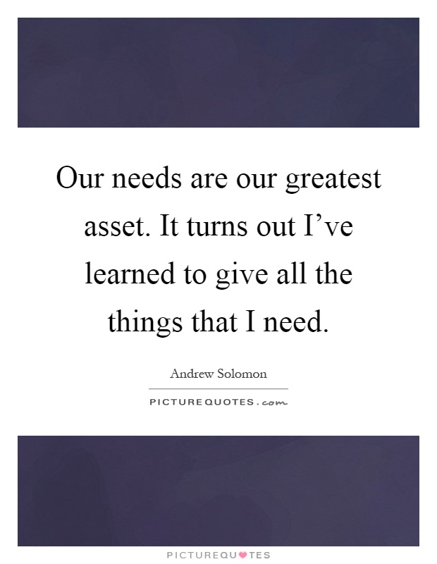 Our needs are our greatest asset. It turns out I've learned to give all the things that I need Picture Quote #1