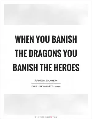 When you banish the dragons you banish the heroes Picture Quote #1