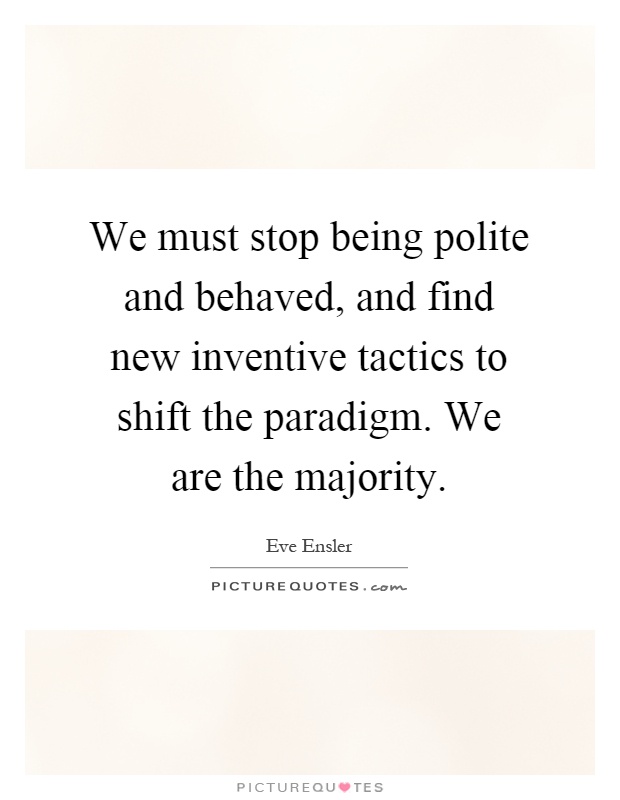 We must stop being polite and behaved, and find new inventive tactics to shift the paradigm. We are the majority Picture Quote #1