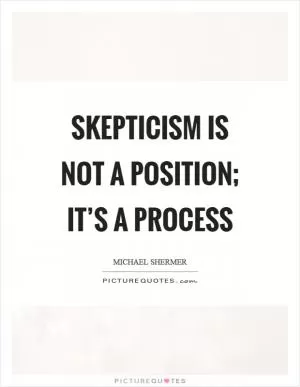 Skepticism is not a position; it’s a process Picture Quote #1