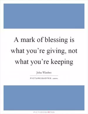 A mark of blessing is what you’re giving, not what you’re keeping Picture Quote #1