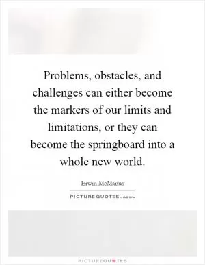 Problems, obstacles, and challenges can either become the markers of our limits and limitations, or they can become the springboard into a whole new world Picture Quote #1