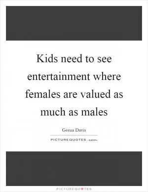 Kids need to see entertainment where females are valued as much as males Picture Quote #1