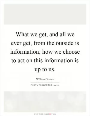 What we get, and all we ever get, from the outside is information; how we choose to act on this information is up to us Picture Quote #1