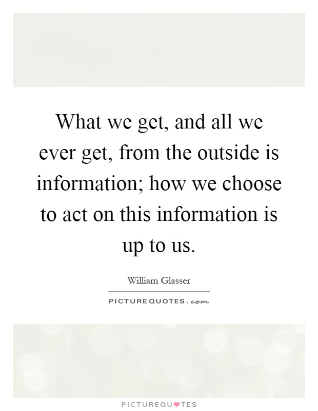 What we get, and all we ever get, from the outside is information; how we choose to act on this information is up to us Picture Quote #1