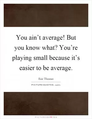 You ain’t average! But you know what? You’re playing small because it’s easier to be average Picture Quote #1