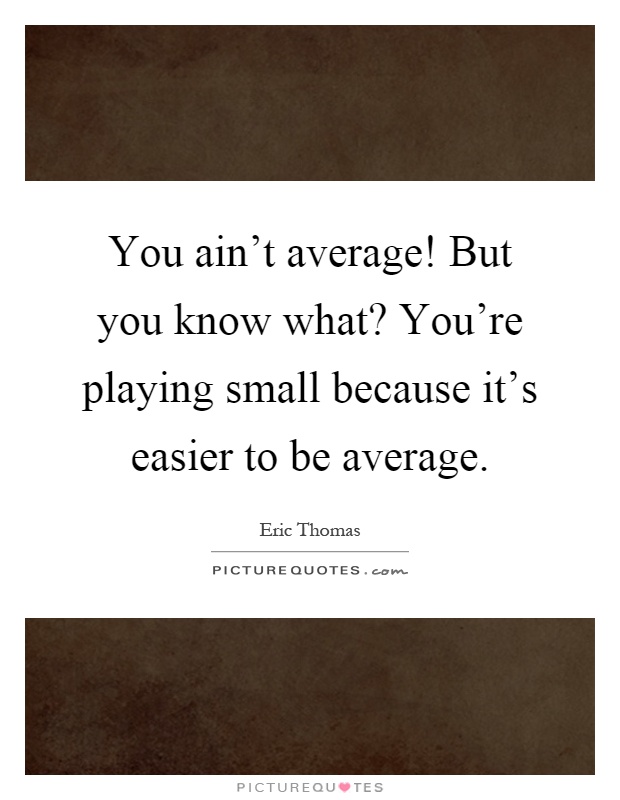 You ain't average! But you know what? You're playing small because it's easier to be average Picture Quote #1