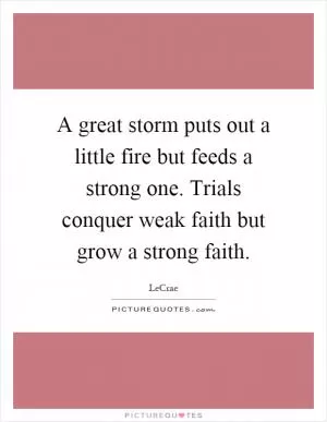 A great storm puts out a little fire but feeds a strong one. Trials conquer weak faith but grow a strong faith Picture Quote #1