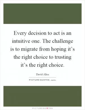 Every decision to act is an intuitive one. The challenge is to migrate from hoping it’s the right choice to trusting it’s the right choice Picture Quote #1
