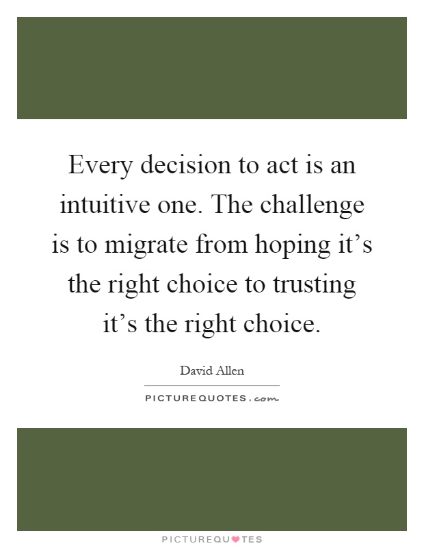 Every decision to act is an intuitive one. The challenge is to migrate from hoping it's the right choice to trusting it's the right choice Picture Quote #1