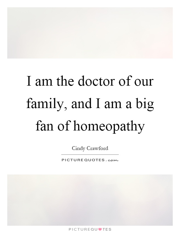 I am the doctor of our family, and I am a big fan of homeopathy Picture Quote #1
