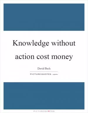 Knowledge without action cost money Picture Quote #1