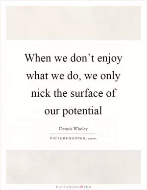 When we don’t enjoy what we do, we only nick the surface of our potential Picture Quote #1