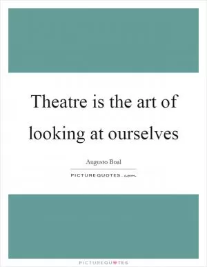 Theatre is the art of looking at ourselves Picture Quote #1