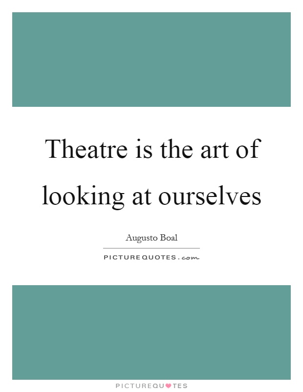 Theatre is the art of looking at ourselves Picture Quote #1