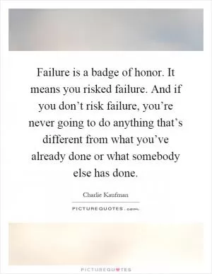 Failure is a badge of honor. It means you risked failure. And if you don’t risk failure, you’re never going to do anything that’s different from what you’ve already done or what somebody else has done Picture Quote #1